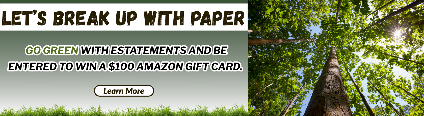 Let's break up with paper
Go green with e-Statements and be entered to win a $100 Amazon Gift Card. 
Learn More