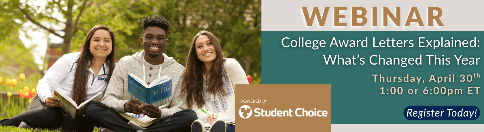 Webinar
College Award Letters Explained:
What's Changed This Year
Thursday, April 30th
1:00 or 6:00pm ET
Register Today! 
Powered by: Student Choice