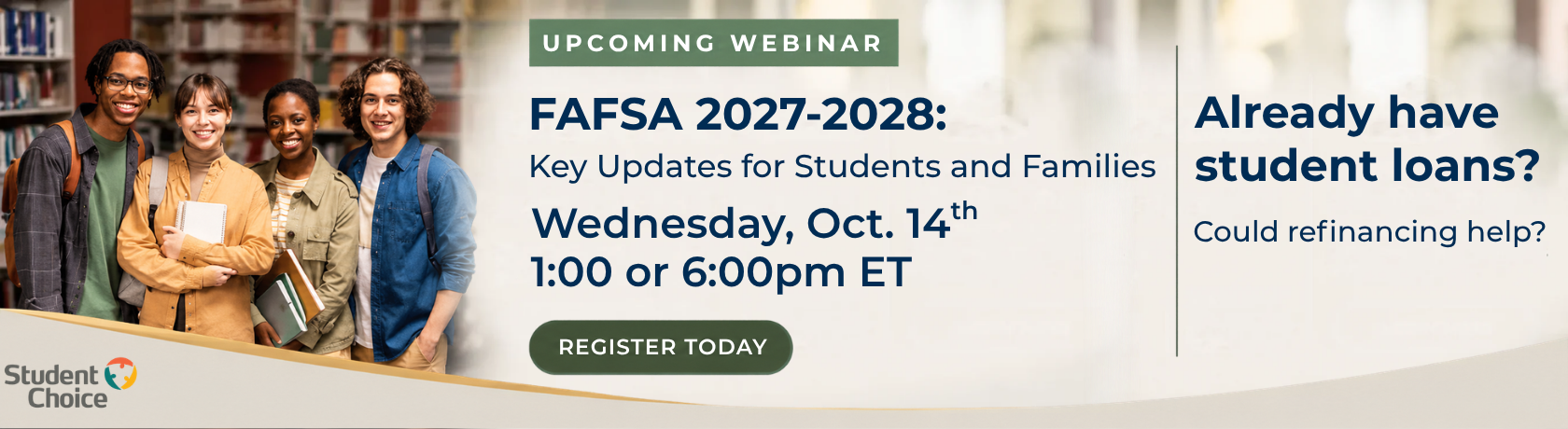 upcoming webinar
FAFSA 2027-2028:
Key Updates for students and families
wednesday, October 14th
1:00 or 6:00pm ET
Register Today

Already have students loans
could refinancing Help? 