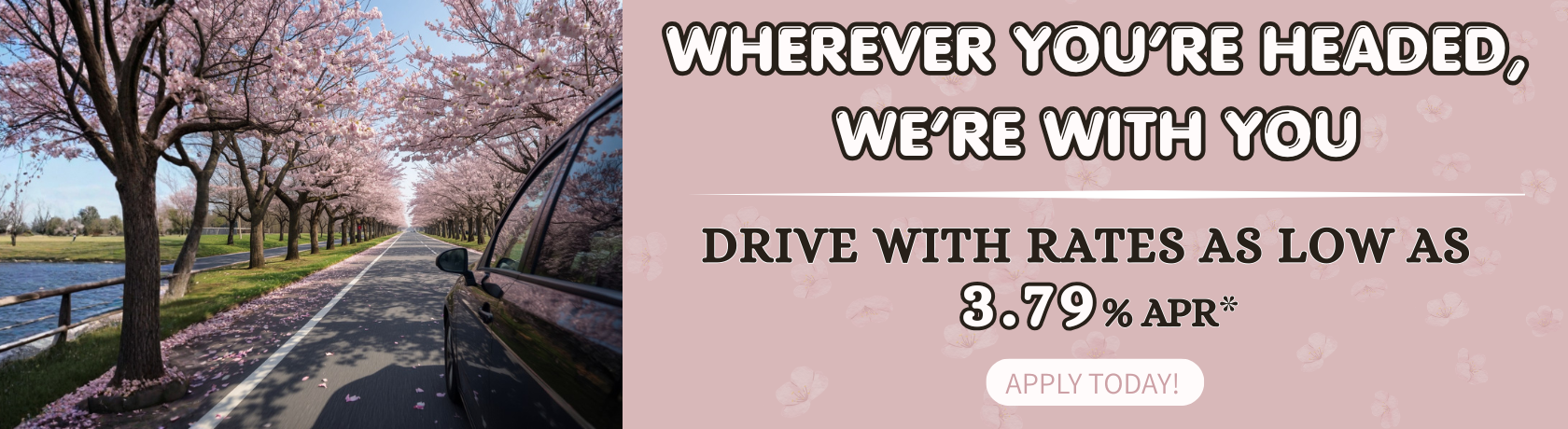 Wherever you're headed, we're with you
Drive with rates as low as 3.79% APR*
Apply Today